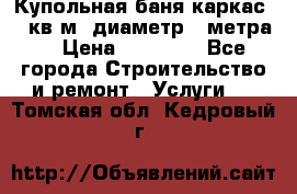 Купольная-баня-каркас 12 кв.м. диаметр 4 метра  › Цена ­ 32 000 - Все города Строительство и ремонт » Услуги   . Томская обл.,Кедровый г.